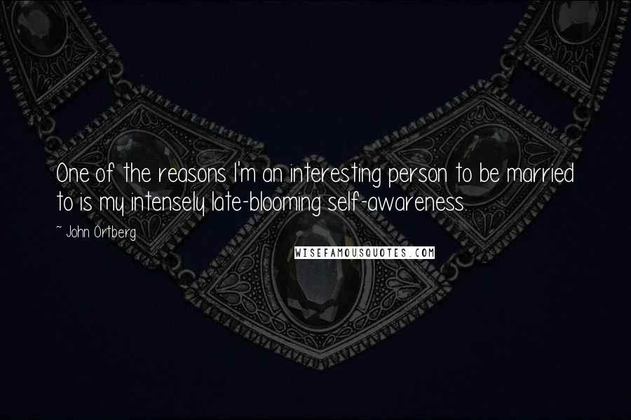 John Ortberg Quotes: One of the reasons I'm an interesting person to be married to is my intensely late-blooming self-awareness.