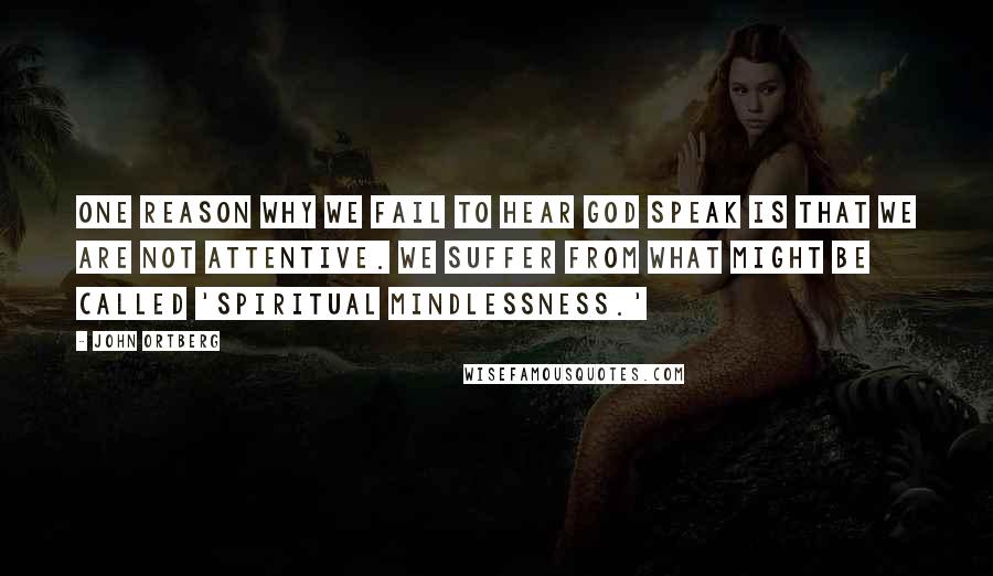 John Ortberg Quotes: One reason why we fail to hear God speak is that we are not attentive. We suffer from what might be called 'spiritual mindlessness.'