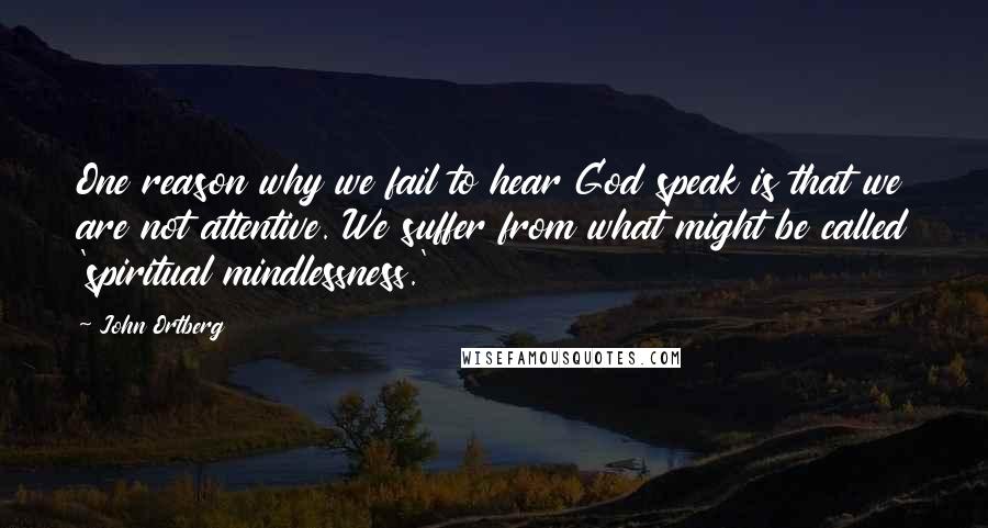 John Ortberg Quotes: One reason why we fail to hear God speak is that we are not attentive. We suffer from what might be called 'spiritual mindlessness.'