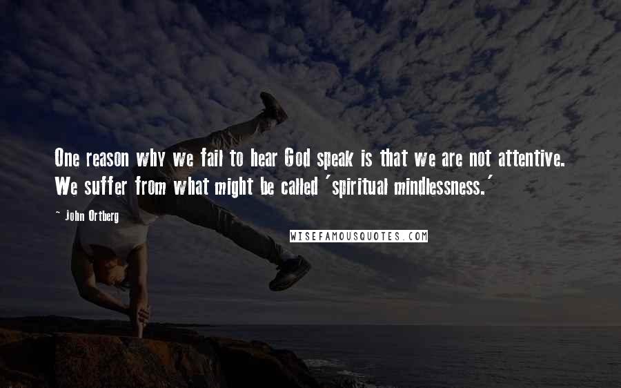 John Ortberg Quotes: One reason why we fail to hear God speak is that we are not attentive. We suffer from what might be called 'spiritual mindlessness.'