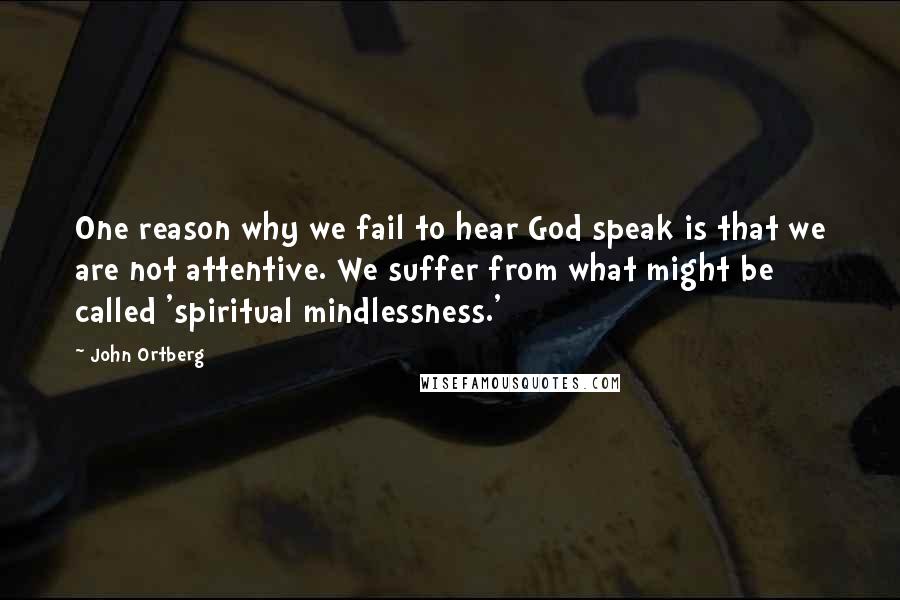 John Ortberg Quotes: One reason why we fail to hear God speak is that we are not attentive. We suffer from what might be called 'spiritual mindlessness.'