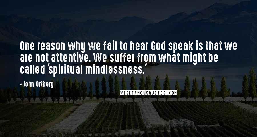 John Ortberg Quotes: One reason why we fail to hear God speak is that we are not attentive. We suffer from what might be called 'spiritual mindlessness.'