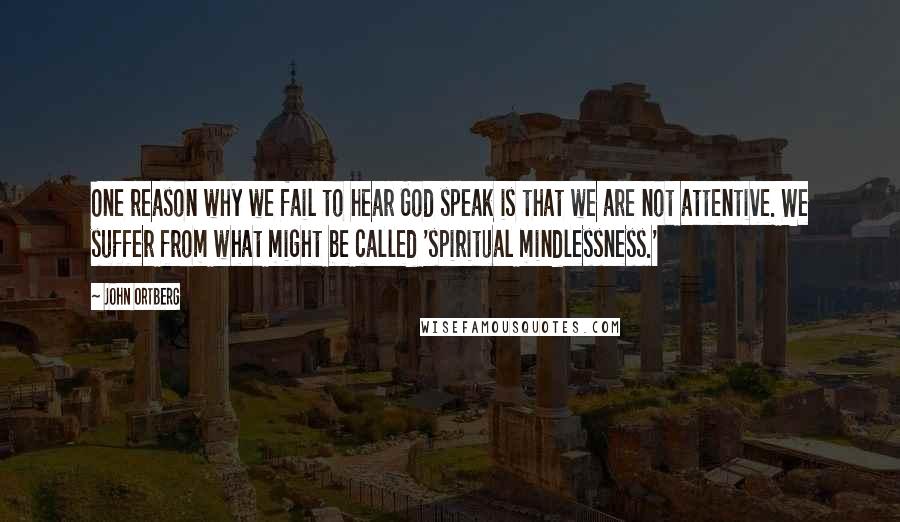 John Ortberg Quotes: One reason why we fail to hear God speak is that we are not attentive. We suffer from what might be called 'spiritual mindlessness.'