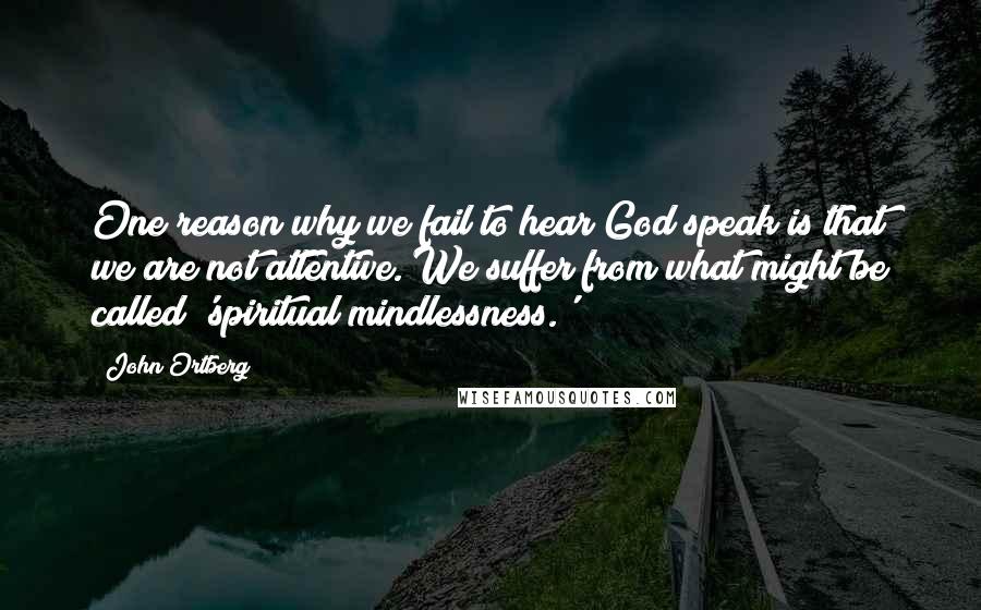 John Ortberg Quotes: One reason why we fail to hear God speak is that we are not attentive. We suffer from what might be called 'spiritual mindlessness.'