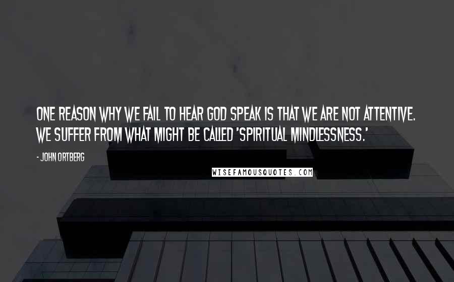 John Ortberg Quotes: One reason why we fail to hear God speak is that we are not attentive. We suffer from what might be called 'spiritual mindlessness.'