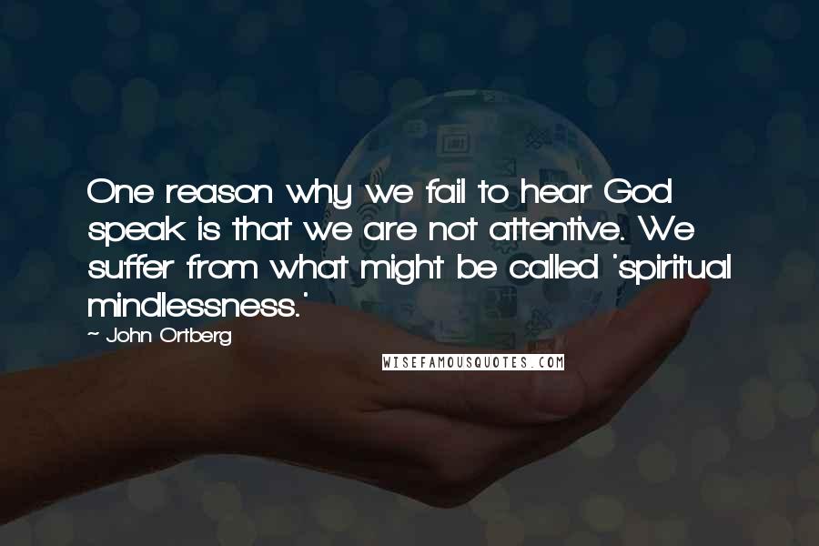 John Ortberg Quotes: One reason why we fail to hear God speak is that we are not attentive. We suffer from what might be called 'spiritual mindlessness.'