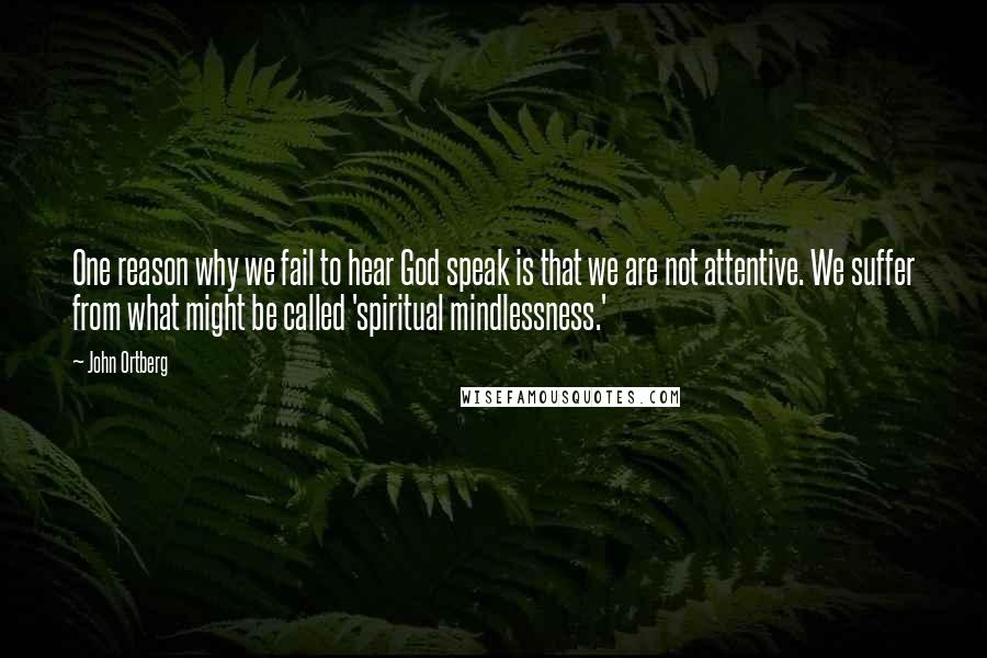 John Ortberg Quotes: One reason why we fail to hear God speak is that we are not attentive. We suffer from what might be called 'spiritual mindlessness.'