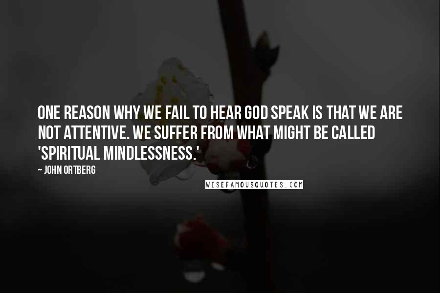 John Ortberg Quotes: One reason why we fail to hear God speak is that we are not attentive. We suffer from what might be called 'spiritual mindlessness.'