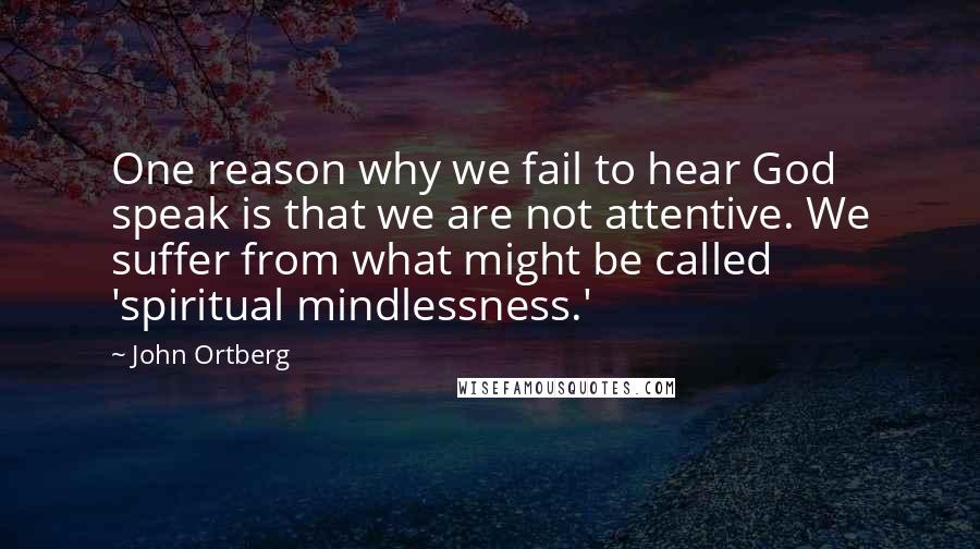 John Ortberg Quotes: One reason why we fail to hear God speak is that we are not attentive. We suffer from what might be called 'spiritual mindlessness.'