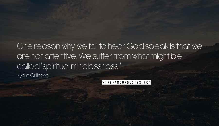 John Ortberg Quotes: One reason why we fail to hear God speak is that we are not attentive. We suffer from what might be called 'spiritual mindlessness.'