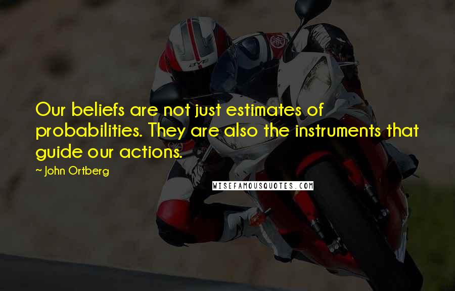 John Ortberg Quotes: Our beliefs are not just estimates of probabilities. They are also the instruments that guide our actions.