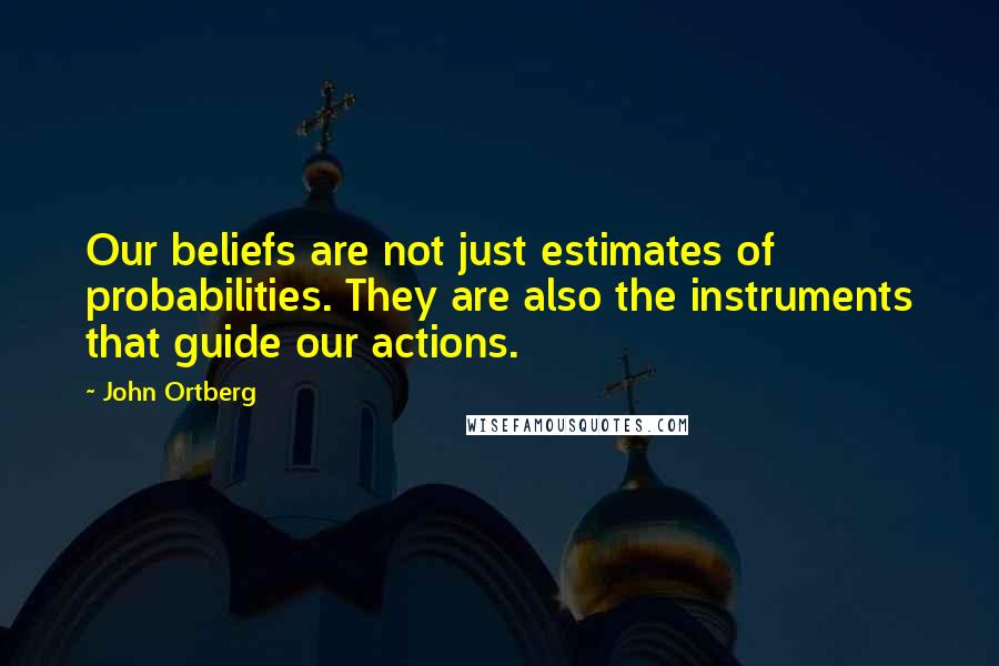 John Ortberg Quotes: Our beliefs are not just estimates of probabilities. They are also the instruments that guide our actions.