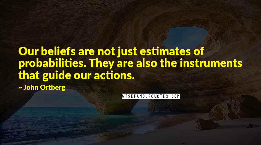 John Ortberg Quotes: Our beliefs are not just estimates of probabilities. They are also the instruments that guide our actions.