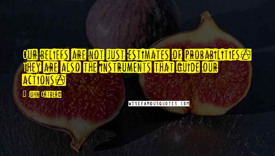 John Ortberg Quotes: Our beliefs are not just estimates of probabilities. They are also the instruments that guide our actions.