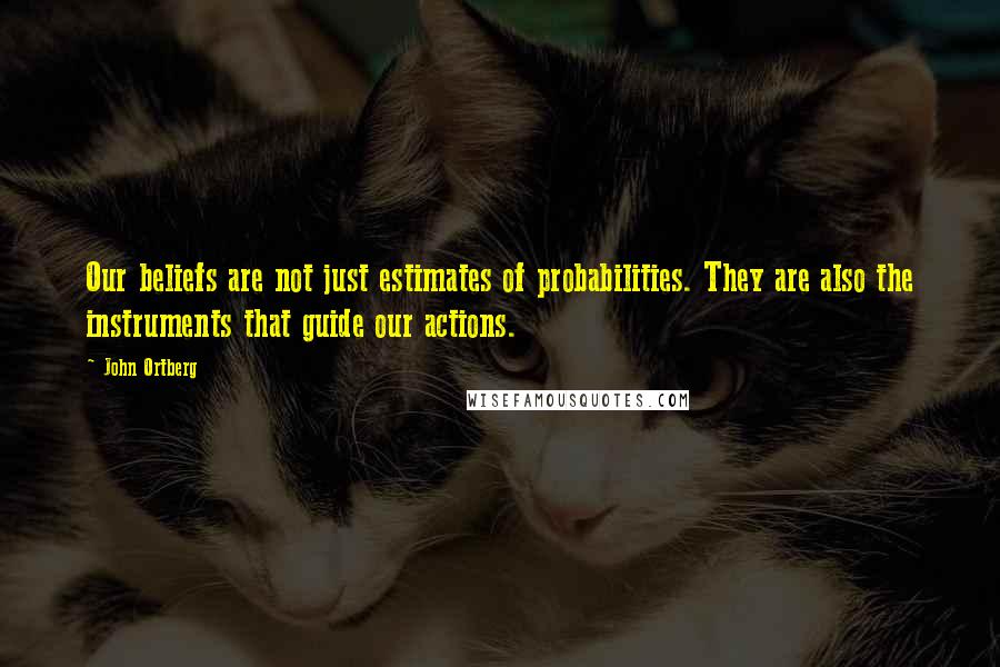 John Ortberg Quotes: Our beliefs are not just estimates of probabilities. They are also the instruments that guide our actions.