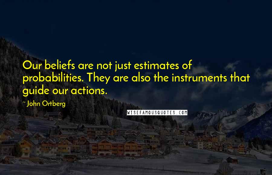 John Ortberg Quotes: Our beliefs are not just estimates of probabilities. They are also the instruments that guide our actions.