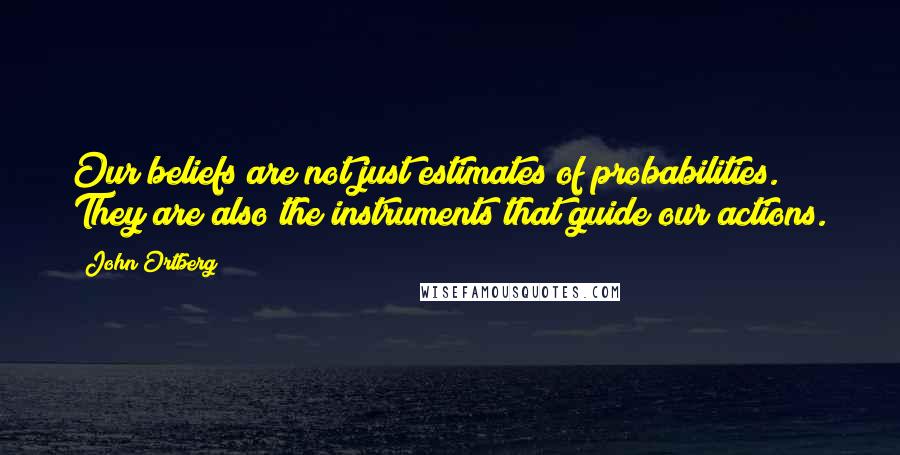 John Ortberg Quotes: Our beliefs are not just estimates of probabilities. They are also the instruments that guide our actions.