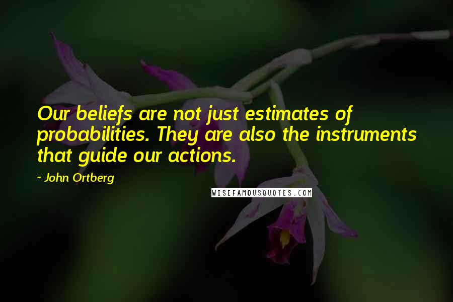 John Ortberg Quotes: Our beliefs are not just estimates of probabilities. They are also the instruments that guide our actions.