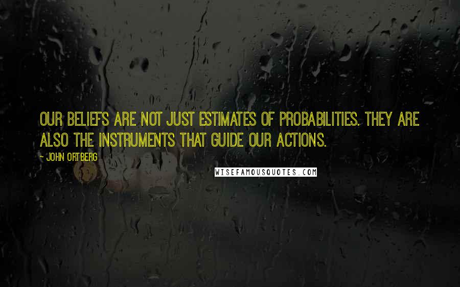 John Ortberg Quotes: Our beliefs are not just estimates of probabilities. They are also the instruments that guide our actions.