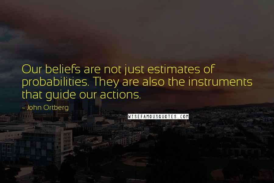 John Ortberg Quotes: Our beliefs are not just estimates of probabilities. They are also the instruments that guide our actions.