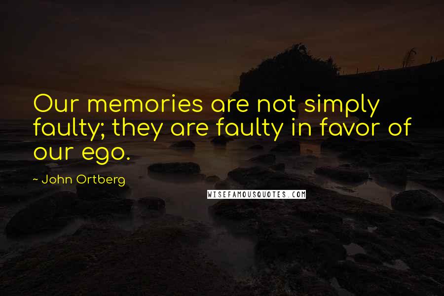 John Ortberg Quotes: Our memories are not simply faulty; they are faulty in favor of our ego.