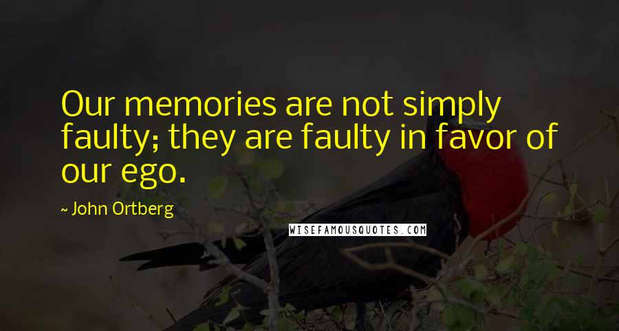 John Ortberg Quotes: Our memories are not simply faulty; they are faulty in favor of our ego.