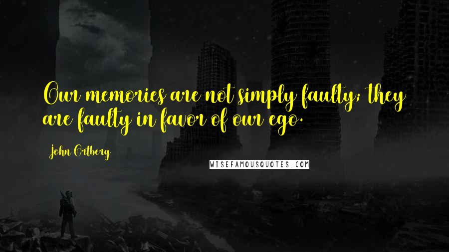 John Ortberg Quotes: Our memories are not simply faulty; they are faulty in favor of our ego.