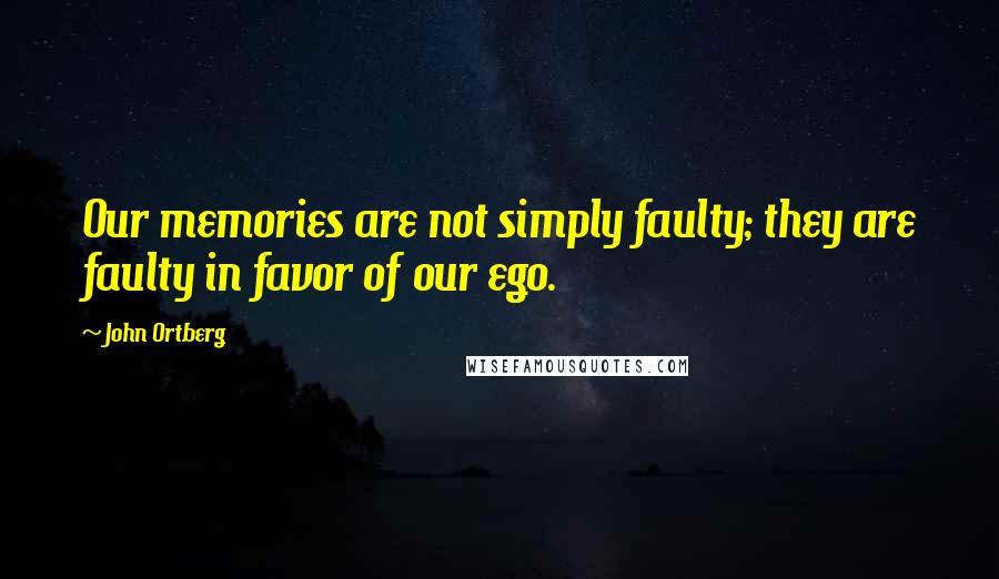 John Ortberg Quotes: Our memories are not simply faulty; they are faulty in favor of our ego.