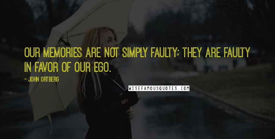 John Ortberg Quotes: Our memories are not simply faulty; they are faulty in favor of our ego.
