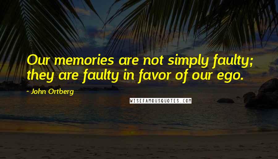 John Ortberg Quotes: Our memories are not simply faulty; they are faulty in favor of our ego.