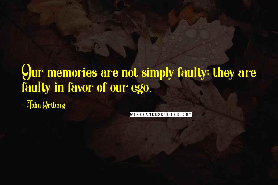 John Ortberg Quotes: Our memories are not simply faulty; they are faulty in favor of our ego.
