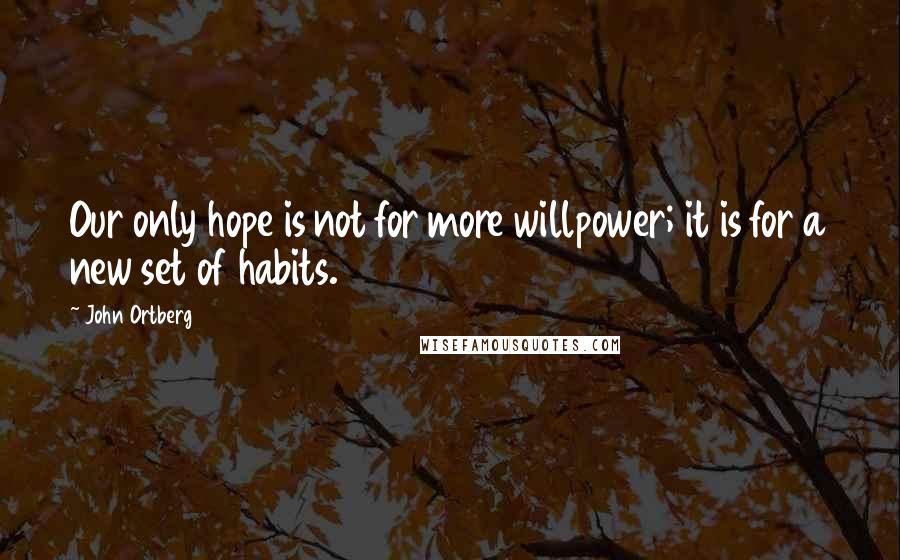 John Ortberg Quotes: Our only hope is not for more willpower; it is for a new set of habits.