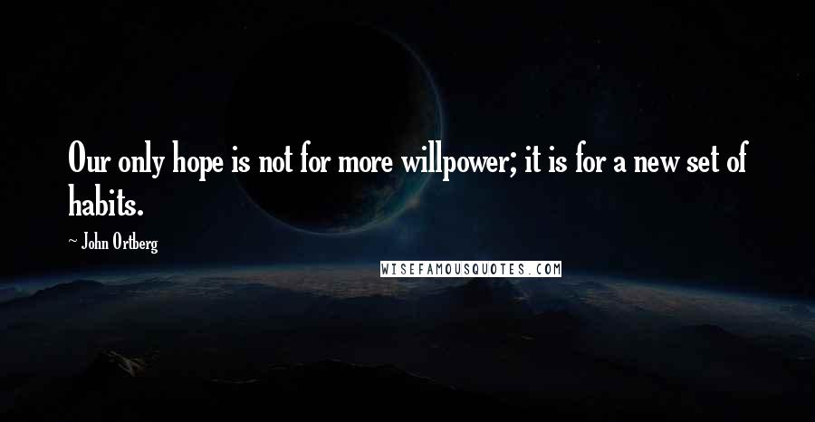 John Ortberg Quotes: Our only hope is not for more willpower; it is for a new set of habits.