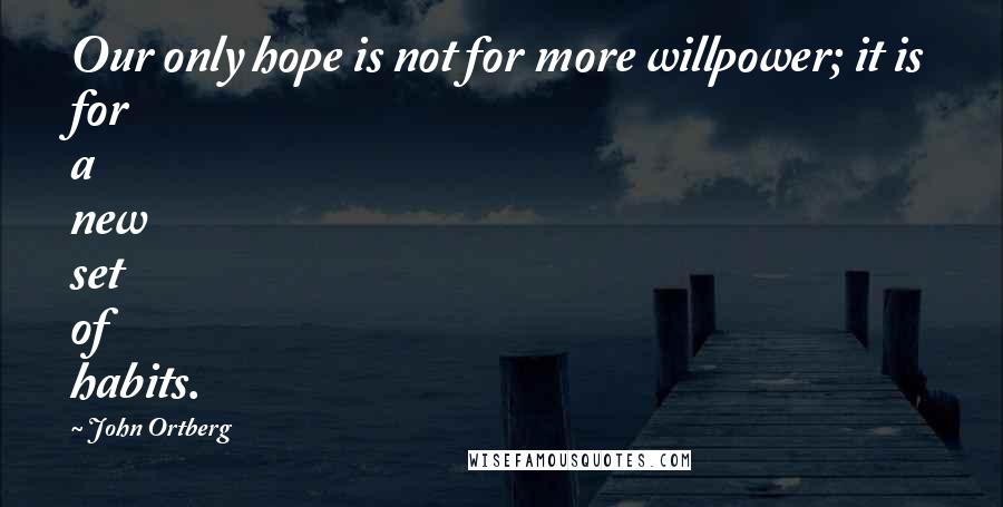 John Ortberg Quotes: Our only hope is not for more willpower; it is for a new set of habits.