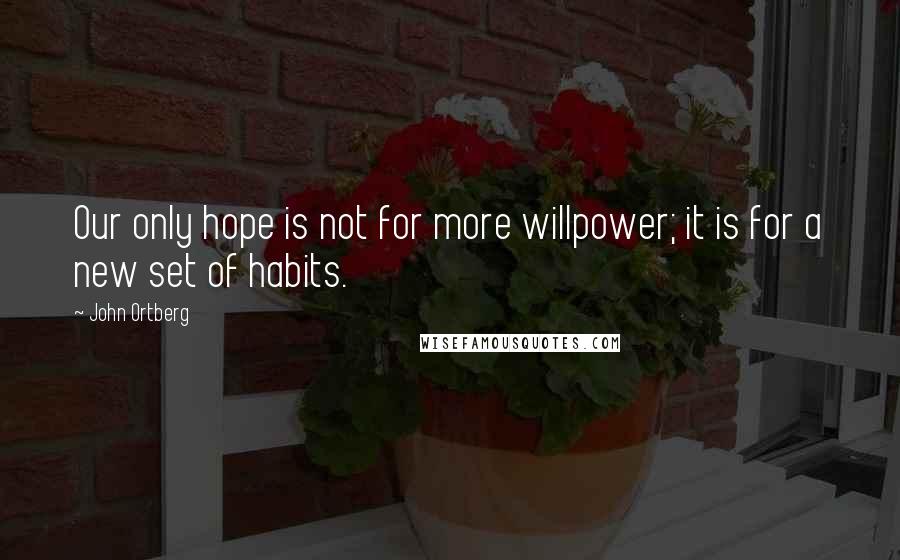 John Ortberg Quotes: Our only hope is not for more willpower; it is for a new set of habits.