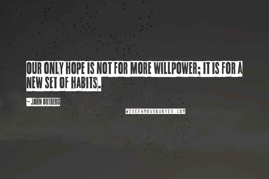 John Ortberg Quotes: Our only hope is not for more willpower; it is for a new set of habits.