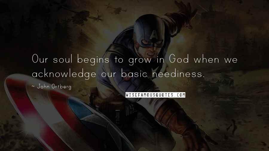 John Ortberg Quotes: Our soul begins to grow in God when we acknowledge our basic neediness.