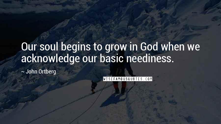 John Ortberg Quotes: Our soul begins to grow in God when we acknowledge our basic neediness.