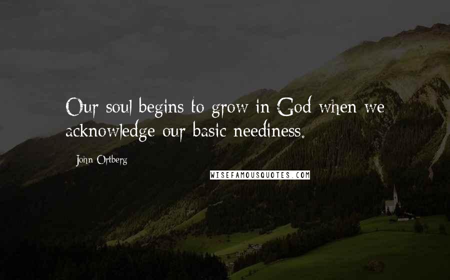 John Ortberg Quotes: Our soul begins to grow in God when we acknowledge our basic neediness.