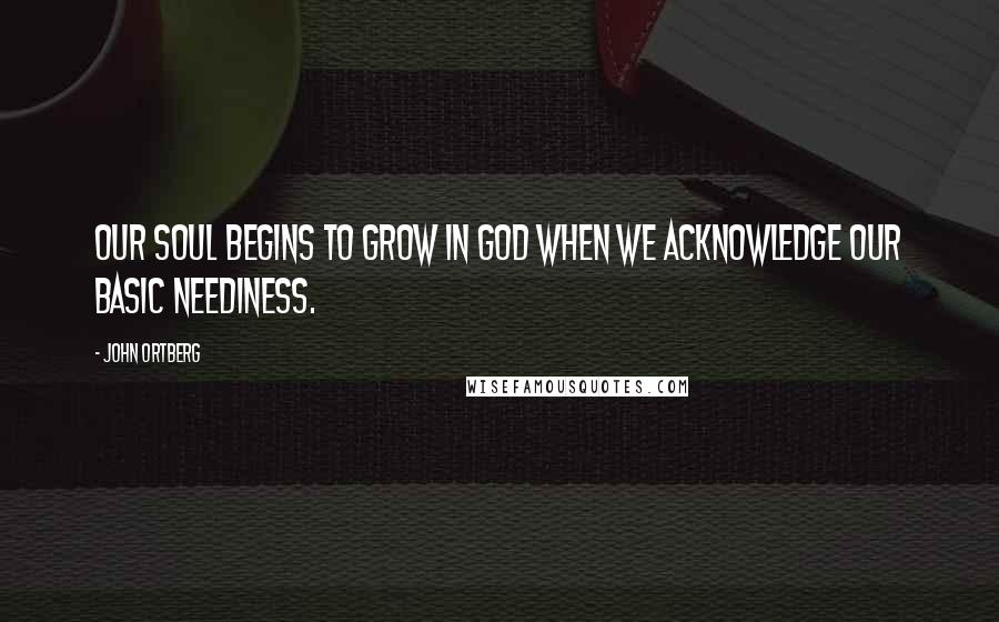 John Ortberg Quotes: Our soul begins to grow in God when we acknowledge our basic neediness.