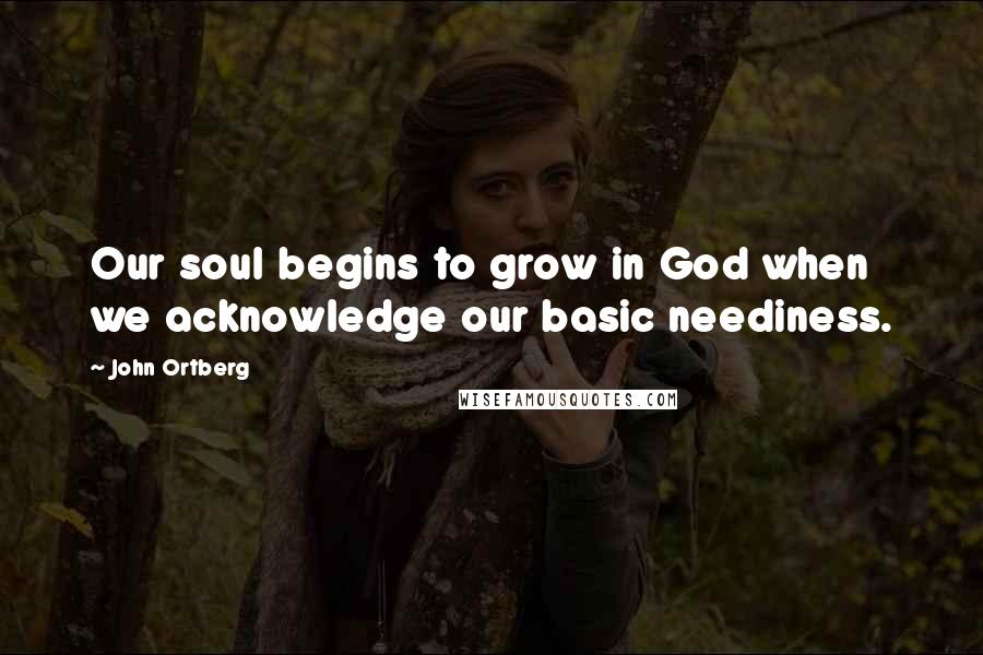 John Ortberg Quotes: Our soul begins to grow in God when we acknowledge our basic neediness.