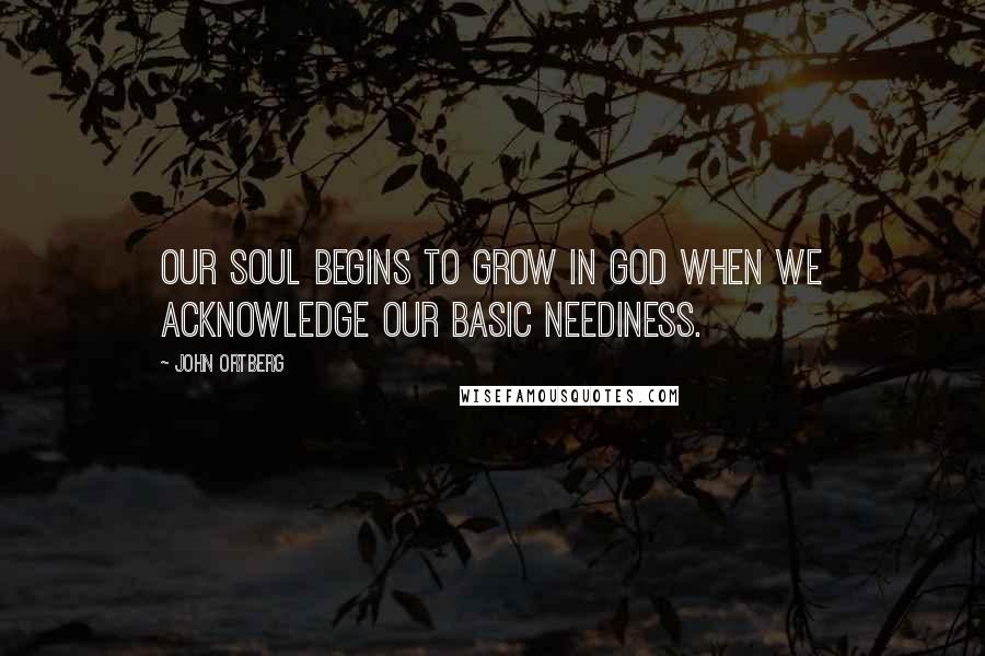 John Ortberg Quotes: Our soul begins to grow in God when we acknowledge our basic neediness.