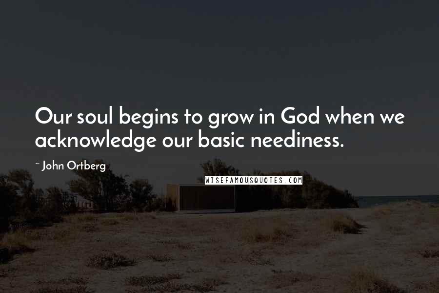 John Ortberg Quotes: Our soul begins to grow in God when we acknowledge our basic neediness.