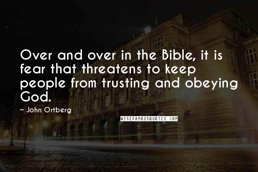 John Ortberg Quotes: Over and over in the Bible, it is fear that threatens to keep people from trusting and obeying God.