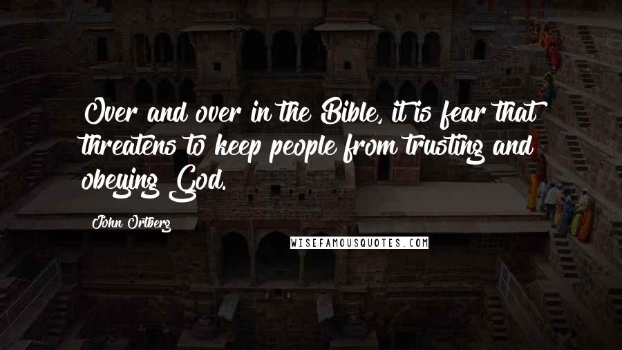 John Ortberg Quotes: Over and over in the Bible, it is fear that threatens to keep people from trusting and obeying God.