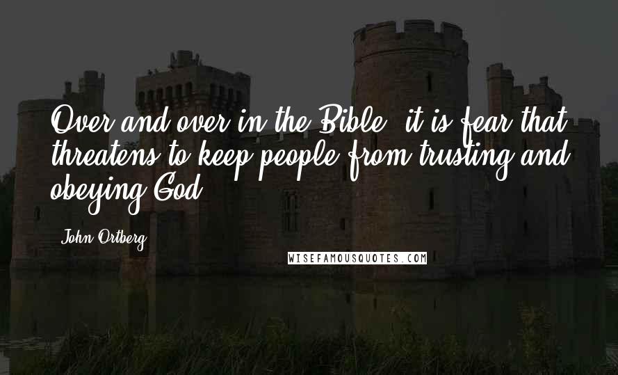 John Ortberg Quotes: Over and over in the Bible, it is fear that threatens to keep people from trusting and obeying God.