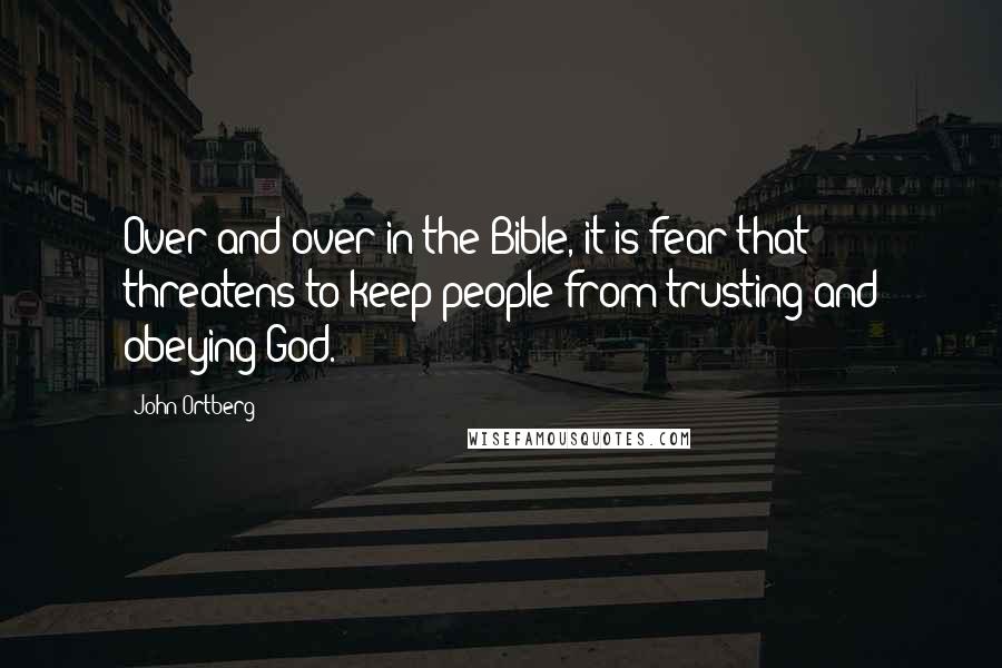 John Ortberg Quotes: Over and over in the Bible, it is fear that threatens to keep people from trusting and obeying God.