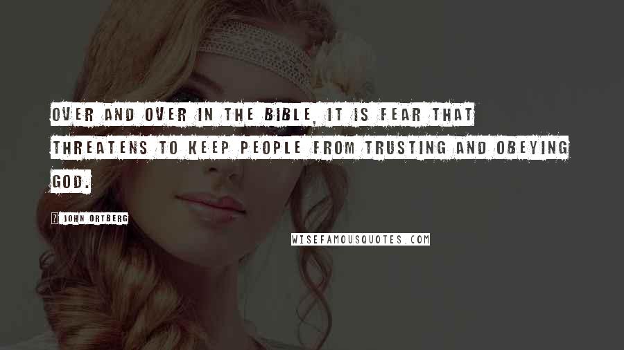 John Ortberg Quotes: Over and over in the Bible, it is fear that threatens to keep people from trusting and obeying God.