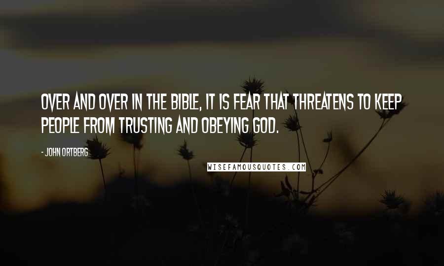 John Ortberg Quotes: Over and over in the Bible, it is fear that threatens to keep people from trusting and obeying God.