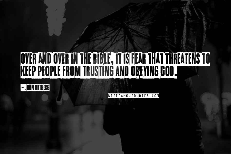 John Ortberg Quotes: Over and over in the Bible, it is fear that threatens to keep people from trusting and obeying God.